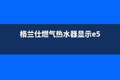 格兰仕燃气热水器报e1故障(格兰仕燃气热水器显示e5)