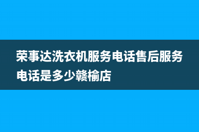 荣事达洗衣机服务中心售后客服24小时维保电话(荣事达洗衣机服务电话售后服务电话是多少赣榆店)