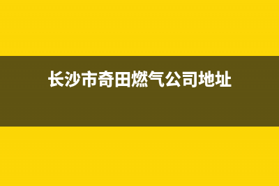 长沙市奇田燃气灶维修中心2023已更新（今日/资讯）(长沙市奇田燃气公司地址)