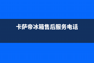 卡萨帝冰箱售后维修服务电话(400)(卡萨帝冰箱售后服务电话)