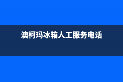 澳柯玛冰箱人工服务电话已更新(澳柯玛冰箱人工服务电话)