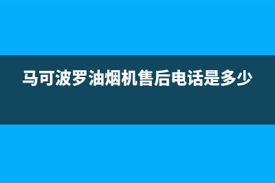 马可波罗油烟机售后服务维修电话已更新(马可波罗油烟机售后电话是多少)