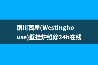 铜川西屋(Westinghouse)壁挂炉维修24h在线客服报修