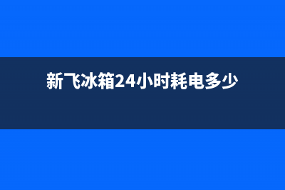 新飞冰箱24小时服务已更新(400)(新飞冰箱24小时耗电多少)