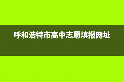 呼和浩特市志高集成灶维修点地址(今日(呼和浩特市高中志愿填报网址)