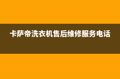 卡萨帝洗衣机售后电话 客服电话全国统一厂家售后故障维修服务(卡萨帝洗衣机售后维修服务电话)