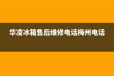 华凌冰箱售后维修点查询(2023更新(华凌冰箱售后维修电话梅州电话)