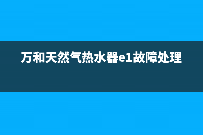 万和天然气热水器e3故障处理(万和天然气热水器e1故障处理)