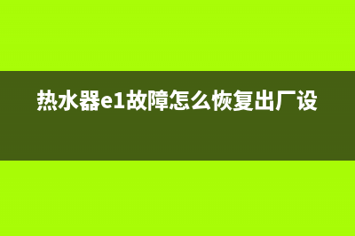 热水器e1故障怎么处理(热水器e1故障怎么恢复出厂设置)