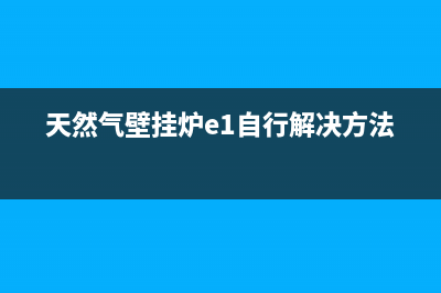 天然气壁挂炉e1故障排除(天然气壁挂炉e1自行解决方法)