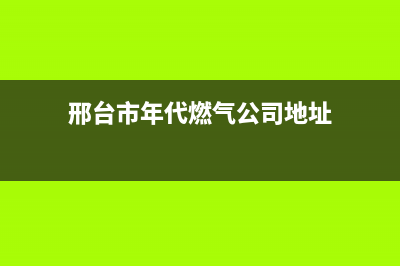 邢台市年代燃气灶服务中心电话2023已更新（今日/资讯）(邢台市年代燃气公司地址)