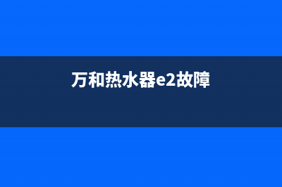 万和热水器e2故障修复(万和热水器e2故障)