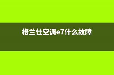 格兰仕空调e6故障代码(格兰仕空调e7什么故障)