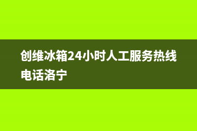 创维冰箱24小时服务(2023更新)(创维冰箱24小时人工服务热线电话洛宁)