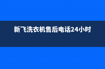 新飞洗衣机售后维修服务24小时报修电话售后服务网点24小时400服务电话(新飞洗衣机售后电话24小时)