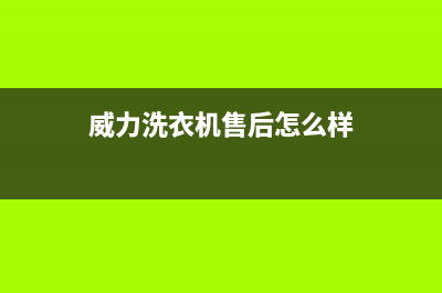 威力洗衣机售后电话 客服电话售后客服专线(威力洗衣机售后怎么样)