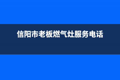 信阳老板灶具全国服务电话2023已更新(2023/更新)(信阳市老板燃气灶服务电话)