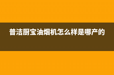 普洁厨宝油烟机上门服务电话2023已更新(400/联保)(普洁厨宝油烟机怎么样是哪产的)