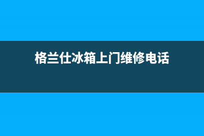 格兰仕冰箱上门服务电话(网点/资讯)(格兰仕冰箱上门维修电话)