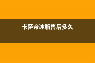 卡萨帝冰箱售后服务维修电话2023已更新（今日/资讯）(卡萨帝冰箱售后多久)