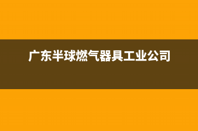 佛山市区半球燃气灶维修服务电话2023已更新(400/联保)(广东半球燃气器具工业公司)