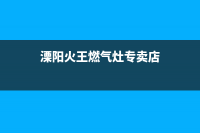 溧阳火王燃气灶售后服务电话(溧阳火王燃气灶专卖店)