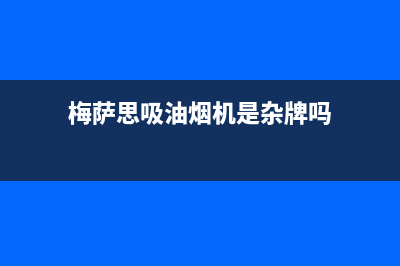 梅萨思（MEISASI）油烟机全国统一服务热线2023已更新(400/更新)(梅萨思吸油烟机是杂牌吗)