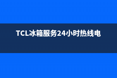 TCL冰箱服务24小时热线电话号码2023已更新(今日(TCL冰箱服务24小时热线电话号码)