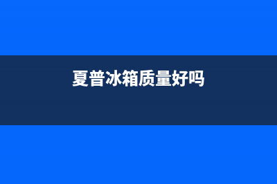 夏普冰箱全国服务热线电话(网点/资讯)(夏普冰箱质量好吗)