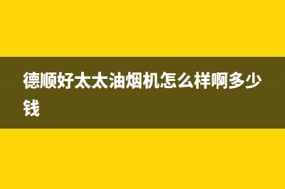 德顺好太太油烟机售后服务中心(德顺好太太油烟机怎么样啊多少钱)