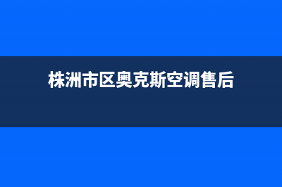 株洲市区奥克斯(AUX)壁挂炉全国服务电话(株洲市区奥克斯空调售后)