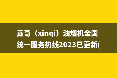 鑫奇（xinqi）油烟机全国统一服务热线2023已更新(网点/电话)