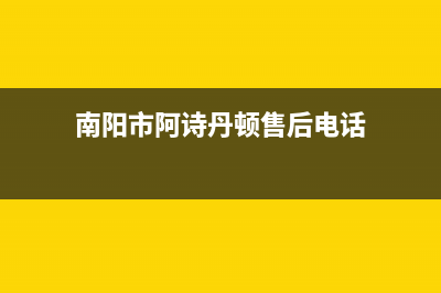 南阳市阿诗丹顿灶具服务电话2023已更新（今日/资讯）(南阳市阿诗丹顿售后电话)