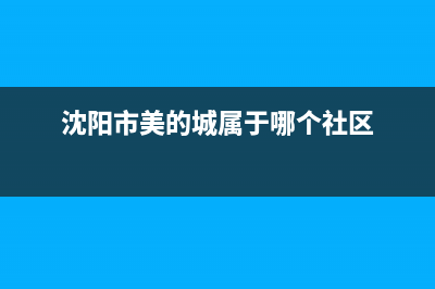 沈阳市美的(Midea)壁挂炉服务24小时热线(沈阳市美的城属于哪个社区)