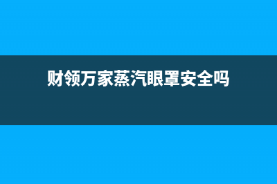 财领（CAILING）油烟机服务热线2023已更新[客服(财领万家蒸汽眼罩安全吗)