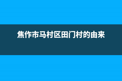 焦作村田(citin)壁挂炉服务电话(焦作市马村区田门村的由来)