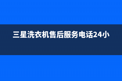 三星洗衣机售后服务电话号码售后网点联系电话是(三星洗衣机售后服务电话24小时)