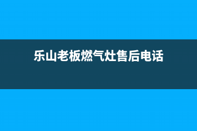 乐山市区老板燃气灶全国售后服务中心已更新(乐山老板燃气灶售后电话)