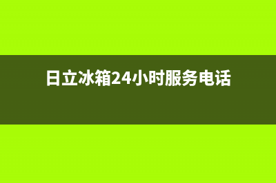 日立冰箱24小时服务电话(网点/资讯)(日立冰箱24小时服务电话)