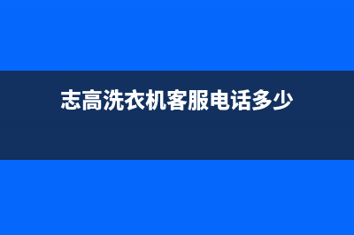 志高洗衣机客服电话号码统一维修中心电话(志高洗衣机客服电话多少)