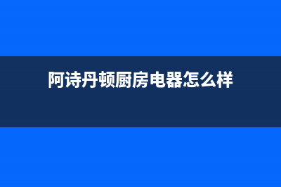 恩施阿诗丹顿灶具全国统一服务热线(今日(阿诗丹顿厨房电器怎么样)