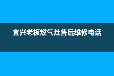 宜兴老板灶具全国售后电话2023已更新(网点/电话)(宜兴老板燃气灶售后维修电话)