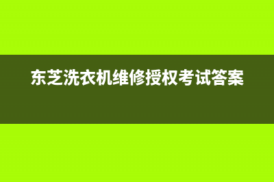 东芝洗衣机维修电话24小时维修点售后400服务预约(东芝洗衣机维修授权考试答案)