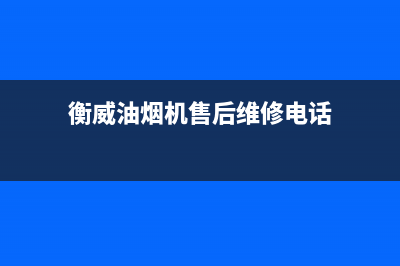 衡威油烟机售后维修电话号码2023已更新(2023更新)(衡威油烟机售后维修电话)