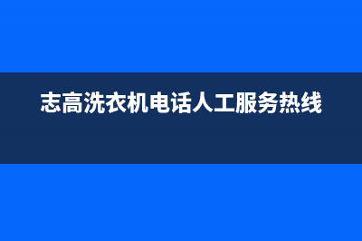 志高洗衣机服务电话统一客服400(志高洗衣机电话人工服务热线)