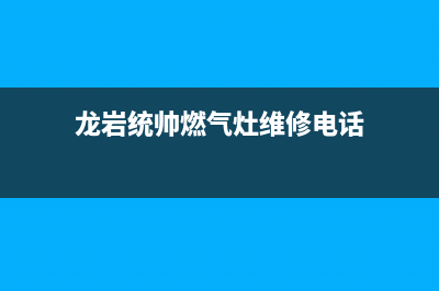 龙岩统帅燃气灶24小时服务热线电话(龙岩统帅燃气灶维修电话)