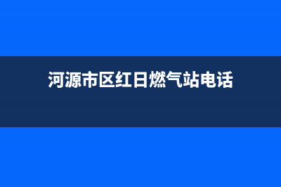 河源市区红日燃气灶400服务电话(河源市区红日燃气站电话)