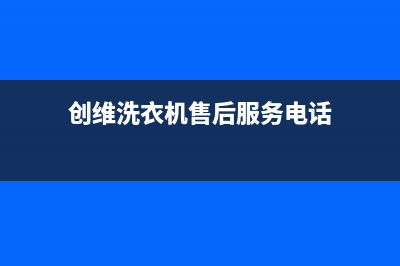 创维洗衣机售后维修服务24小时报修电话售后(创维洗衣机售后服务电话)