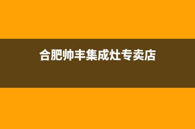 巢湖帅丰灶具服务中心电话(今日(合肥帅丰集成灶专卖店)