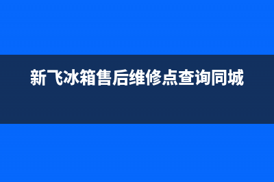 新飞冰箱售后维修服务电话已更新(电话)(新飞冰箱售后维修点查询同城)